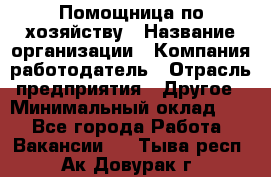 Помощница по хозяйству › Название организации ­ Компания-работодатель › Отрасль предприятия ­ Другое › Минимальный оклад ­ 1 - Все города Работа » Вакансии   . Тыва респ.,Ак-Довурак г.